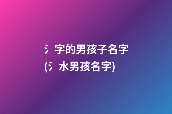 氵字的男孩子名字(氵水男孩名字)