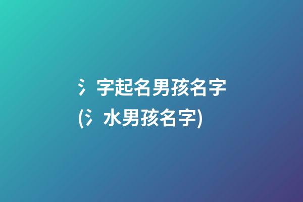 氵字起名男孩名字(氵水男孩名字)