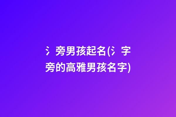 氵旁男孩起名(氵字旁的高雅男孩名字)