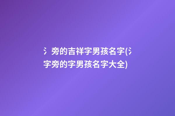 氵旁的吉祥字男孩名字(氵字旁的字男孩名字大全)