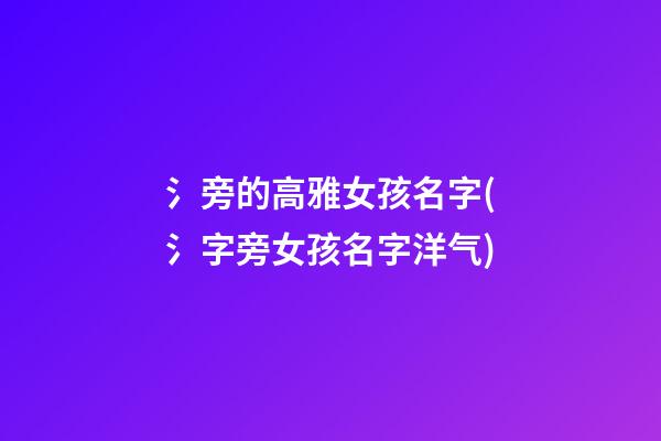 氵旁的高雅女孩名字(氵字旁女孩名字洋气)