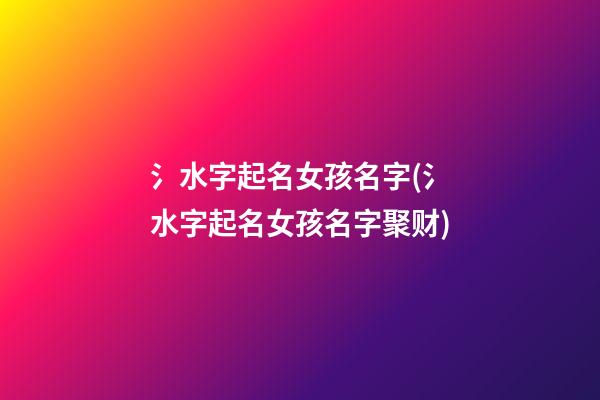 氵水字起名女孩名字(氵水字起名女孩名字聚财)