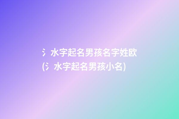 氵水字起名男孩名字姓欧(氵水字起名男孩小名)