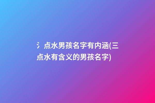 氵点水男孩名字有内涵(三点水有含义的男孩名字)