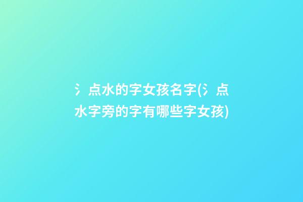 氵点水的字女孩名字(氵点水字旁的字有哪些字女孩)
