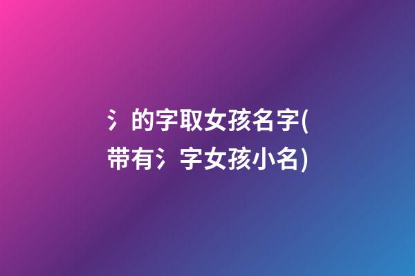 氵的字取女孩名字(带有氵字女孩小名)