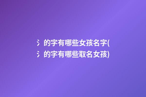 氵的字有哪些女孩名字(氵的字有哪些取名女孩)