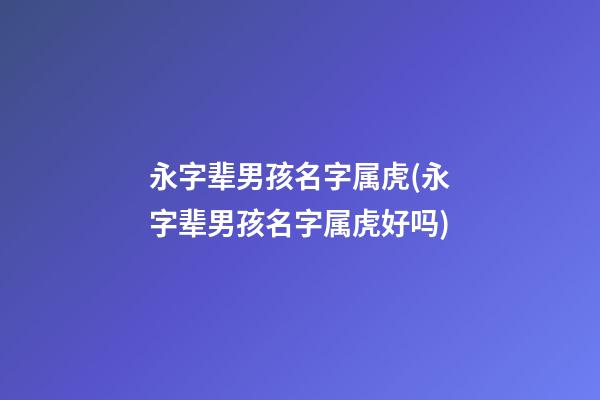永字辈男孩名字属虎(永字辈男孩名字属虎好吗)