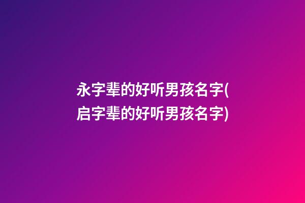 永字辈的好听男孩名字(启字辈的好听男孩名字)