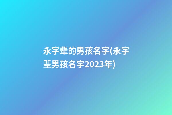 永字辈的男孩名字(永字辈男孩名字2023年)