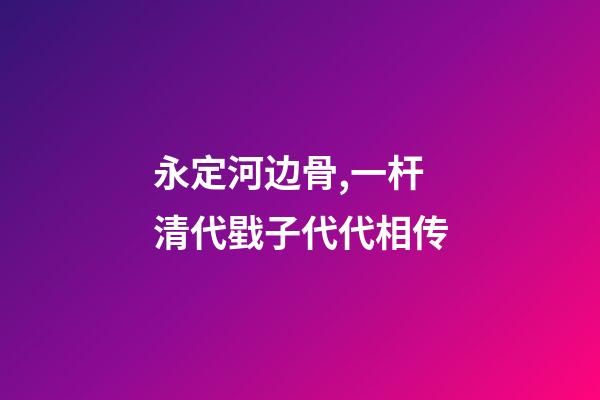 永定河边骨,一杆清代戥子代代相传-第1张-观点-玄机派