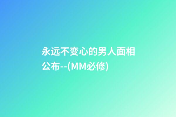 永远不变心的男人面相公布--(MM必修)