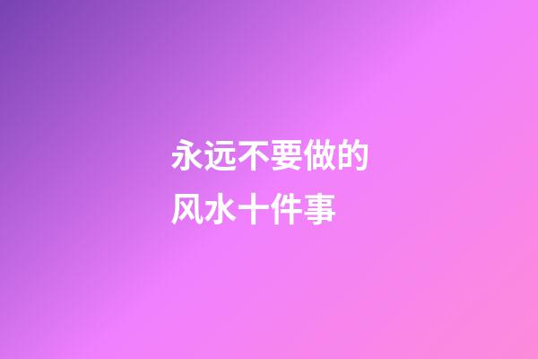 永远不要做的风水十件事