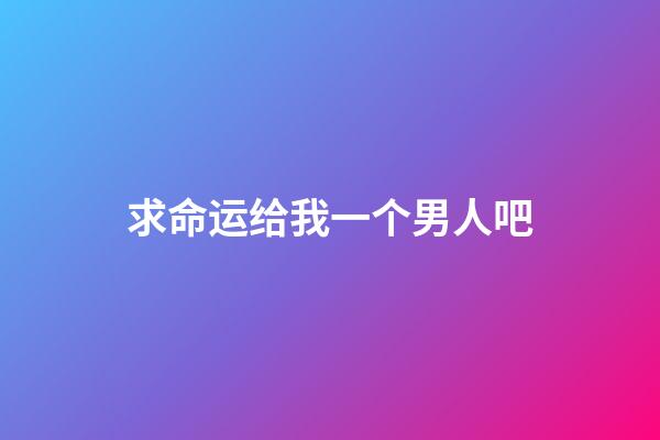 求命运给我一个男人吧