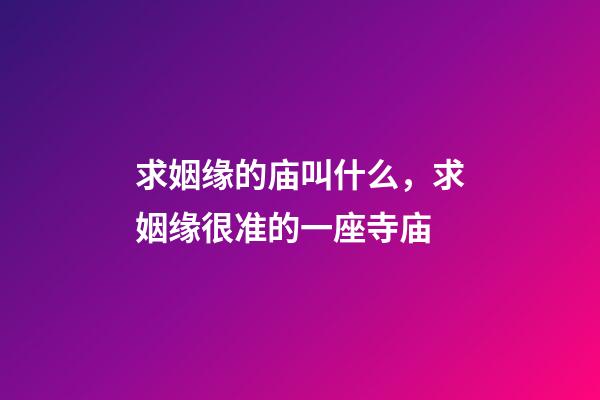求姻缘的庙叫什么，求姻缘很准的一座寺庙