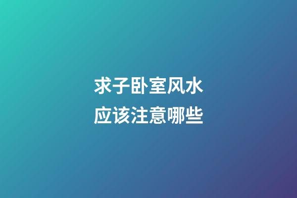 求子卧室风水应该注意哪些