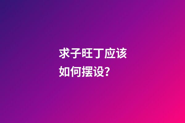 求子旺丁应该如何摆设？