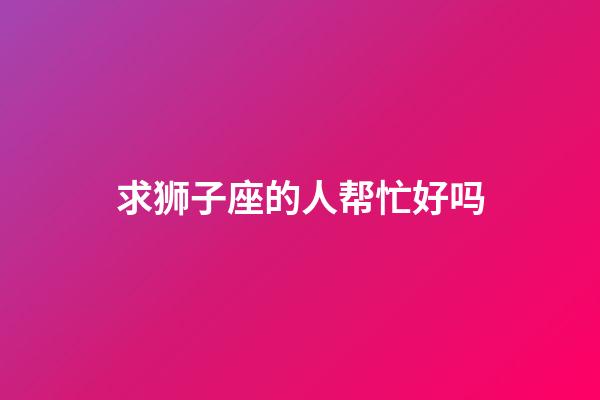 求狮子座的人帮忙好吗-第1张-星座运势-玄机派