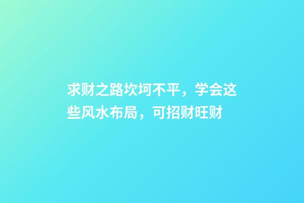 求财之路坎坷不平，学会这些风水布局，可招财旺财