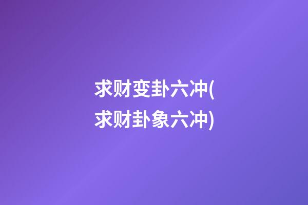 求财变卦六冲(求财卦象六冲)