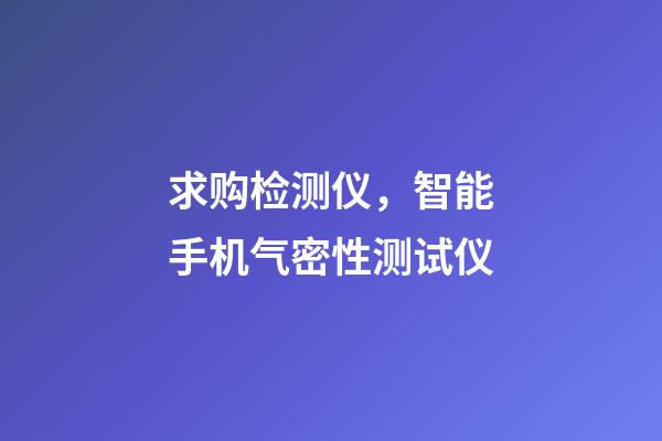 求购检测仪，智能手机气密性测试仪-第1张-观点-玄机派