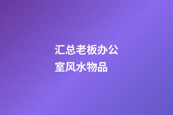 汇总老板办公室风水物品