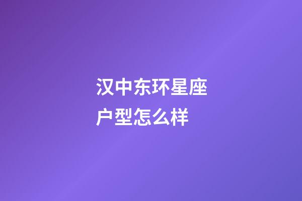 汉中东环星座户型怎么样-第1张-星座运势-玄机派