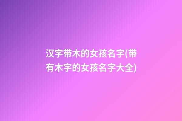 汉字带木的女孩名字(带有木字的女孩名字大全)