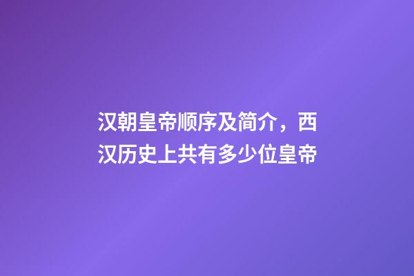 汉朝皇帝顺序及简介，西汉历史上共有多少位皇帝-第1张-观点-玄机派