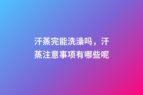 汗蒸完能洗澡吗，汗蒸注意事项有哪些呢-第1张-观点-玄机派