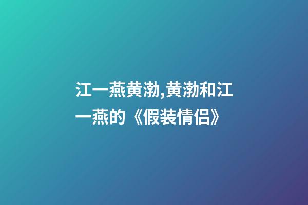 江一燕黄渤,黄渤和江一燕的《假装情侣》-第1张-观点-玄机派