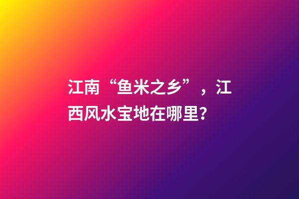 江南“鱼米之乡”，江西风水宝地在哪里？