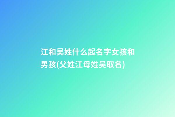 江和吴姓什么起名字女孩和男孩(父姓江母姓吴取名)