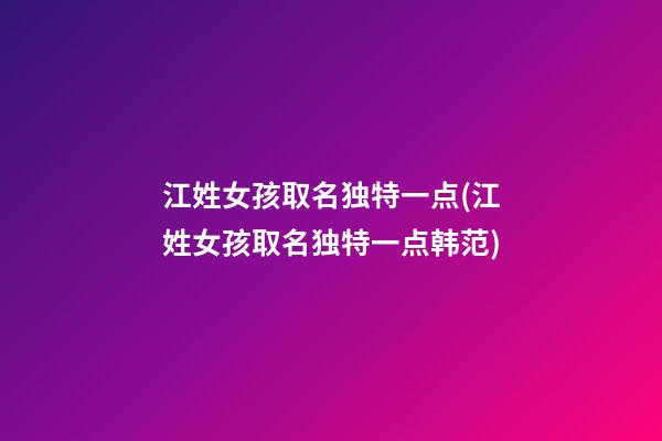 江姓女孩取名独特一点(江姓女孩取名独特一点韩范)