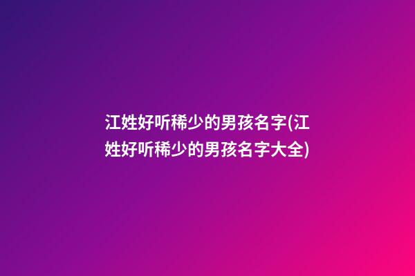 江姓好听稀少的男孩名字(江姓好听稀少的男孩名字大全)