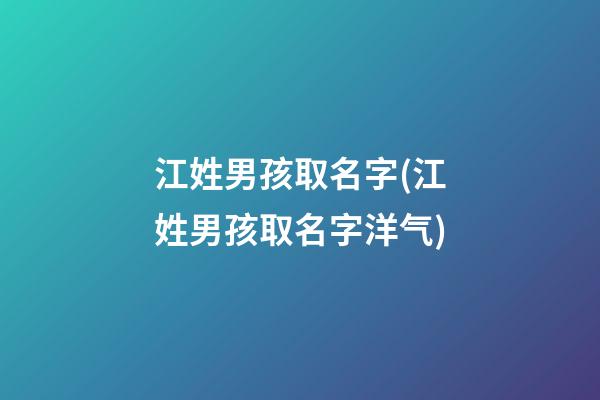 江姓男孩取名字(江姓男孩取名字洋气)