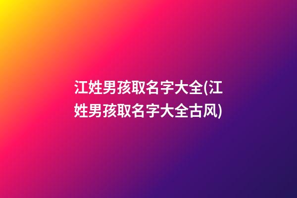 江姓男孩取名字大全(江姓男孩取名字大全古风)