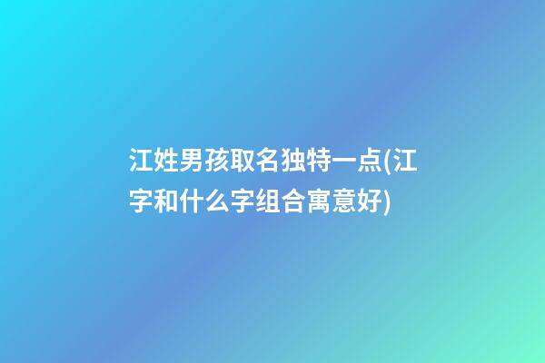 江姓男孩取名独特一点(江字和什么字组合寓意好)