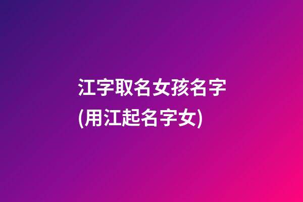 江字取名女孩名字(用江起名字女)