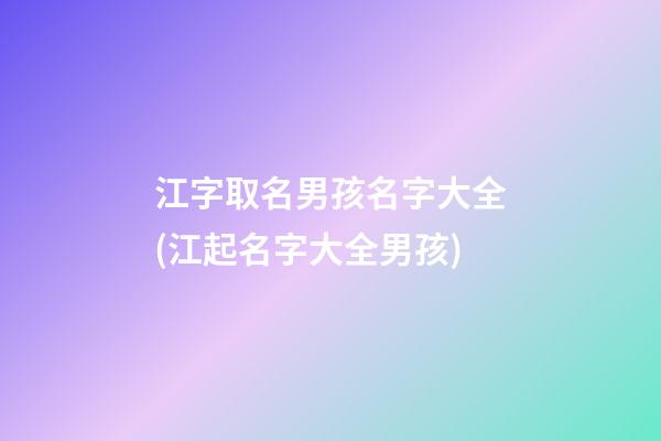 江字取名男孩名字大全(江起名字大全男孩)