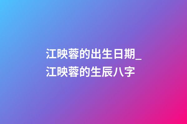 江映蓉的出生日期_江映蓉的生辰八字
