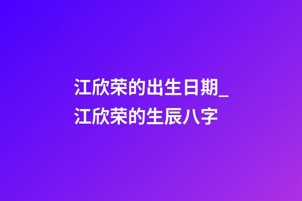 江欣荣的出生日期_江欣荣的生辰八字