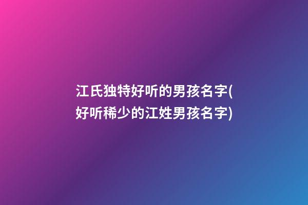 江氏独特好听的男孩名字(好听稀少的江姓男孩名字)