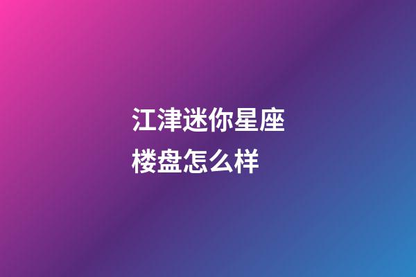 江津迷你星座楼盘怎么样-第1张-星座运势-玄机派