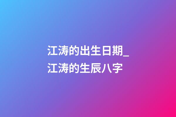 江涛的出生日期_江涛的生辰八字