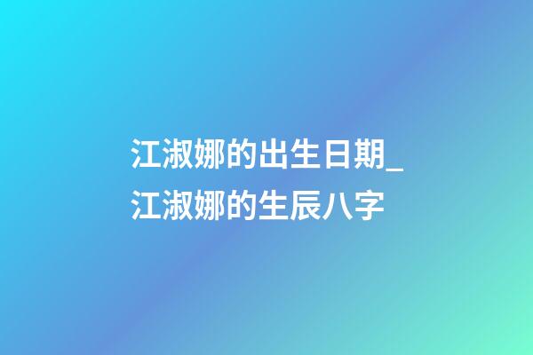 江淑娜的出生日期_江淑娜的生辰八字