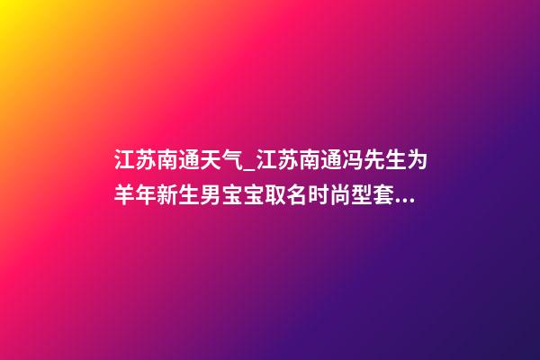 江苏南通天气_江苏南通冯先生为羊年新生男宝宝取名时尚型套餐-第1张-公司起名-玄机派