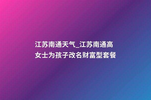 江苏南通天气_江苏南通高女士为孩子改名财富型套餐-第1张-公司起名-玄机派