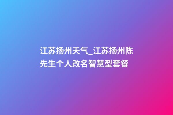 江苏扬州天气_江苏扬州陈先生个人改名智慧型套餐-第1张-公司起名-玄机派
