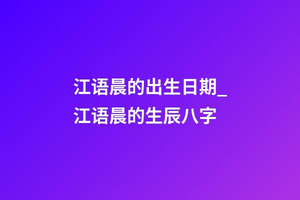 江语晨的出生日期_江语晨的生辰八字